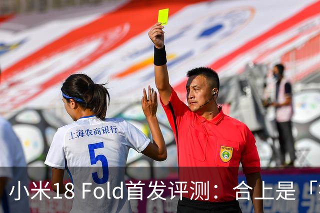 小米18 Fold首发评测：合上是「护照」，展开是平板，几乎没短板