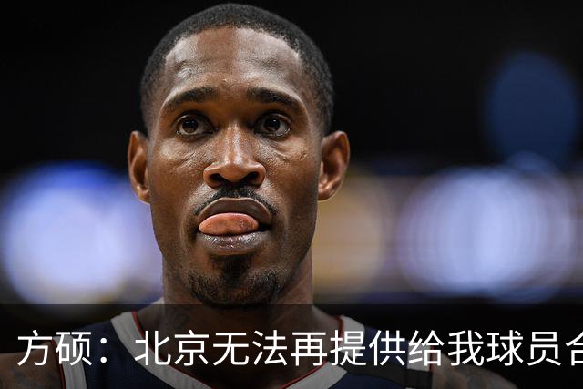 方硕：北京无法再提供给我球员合同 如果现在就退役 我将很不甘心