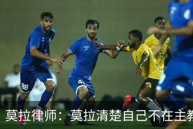 莫拉律师：莫拉清楚自己不在主教练计划中，这几天他很沮丧
