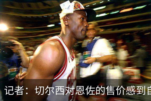 记者：切尔西对恩佐的售价感到自豪；预计在一月继续补强阵容